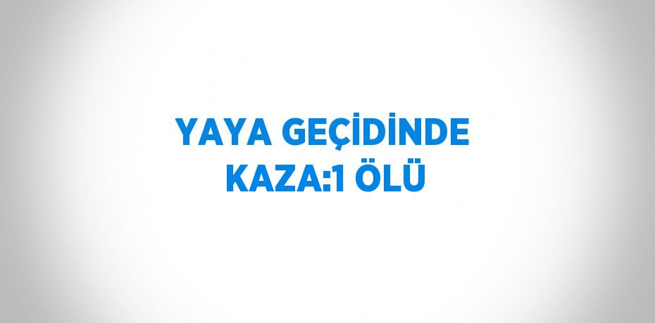 YAYA GEÇİDİNDE KAZA:1 ÖLÜ