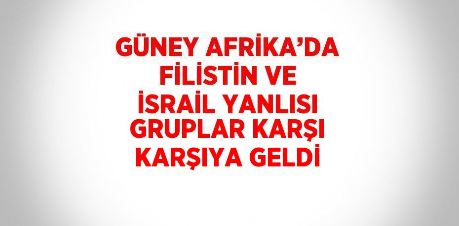 GÜNEY AFRİKA’DA FİLİSTİN VE İSRAİL YANLISI GRUPLAR KARŞI KARŞIYA GELDİ