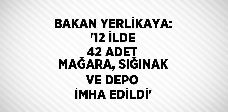 BAKAN YERLİKAYA: '12 İLDE 42 ADET MAĞARA, SIĞINAK VE DEPO İMHA EDİLDİ'