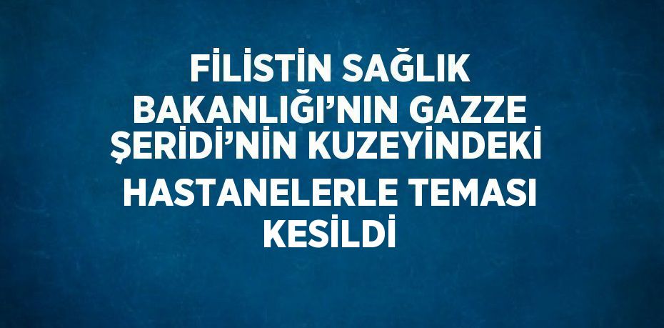 FİLİSTİN SAĞLIK BAKANLIĞI’NIN GAZZE ŞERİDİ’NİN KUZEYİNDEKİ HASTANELERLE TEMASI KESİLDİ