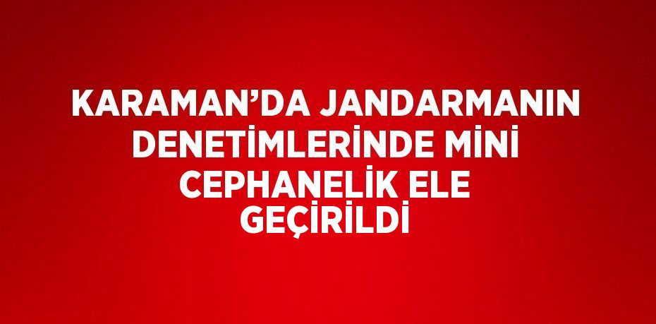 KARAMAN’DA JANDARMANIN DENETİMLERİNDE MİNİ CEPHANELİK ELE GEÇİRİLDİ