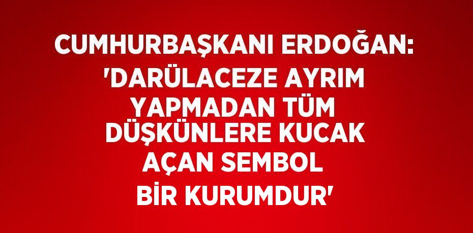 CUMHURBAŞKANI ERDOĞAN: 'DARÜLACEZE AYRIM YAPMADAN TÜM DÜŞKÜNLERE KUCAK AÇAN SEMBOL BİR KURUMDUR'