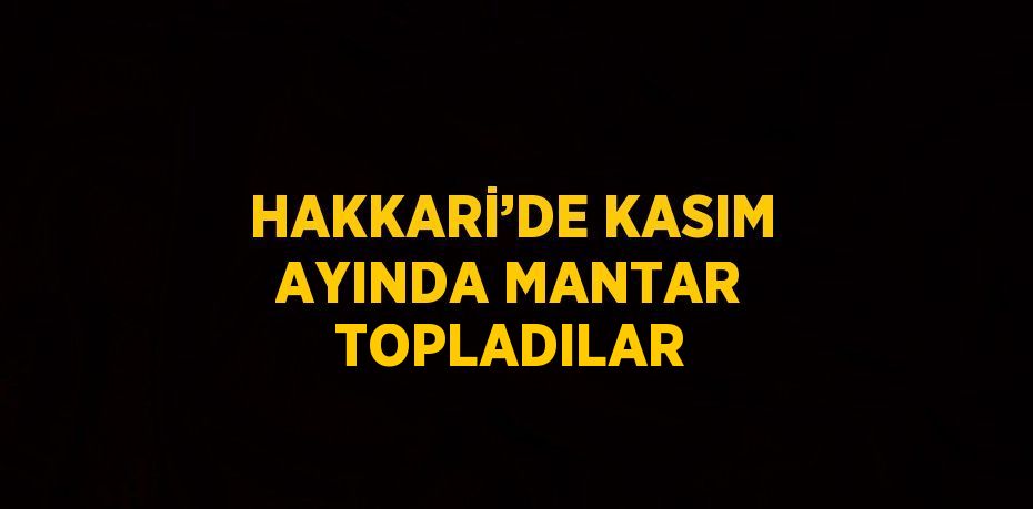 HAKKARİ’DE KASIM AYINDA MANTAR TOPLADILAR