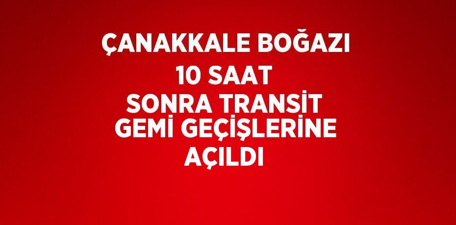 ÇANAKKALE BOĞAZI 10 SAAT SONRA TRANSİT GEMİ GEÇİŞLERİNE AÇILDI