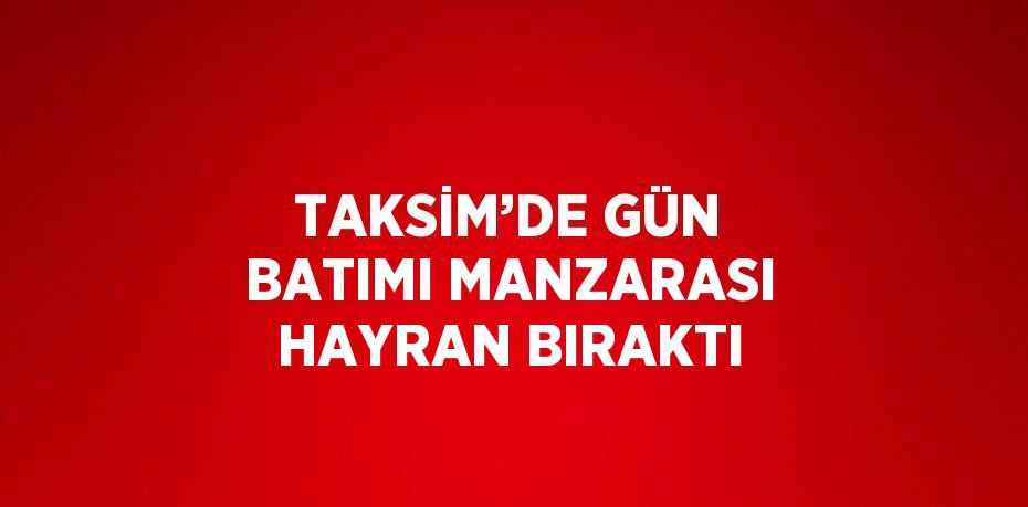 TAKSİM’DE GÜN BATIMI MANZARASI HAYRAN BIRAKTI