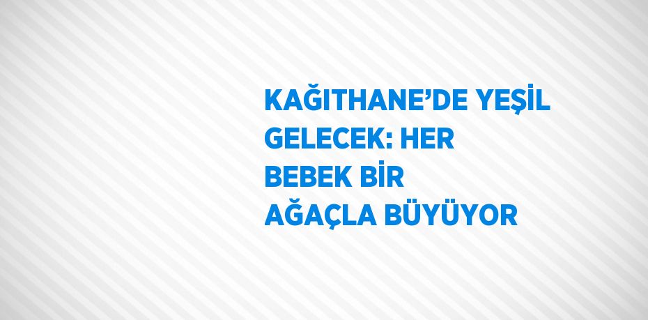 KAĞITHANE’DE YEŞİL GELECEK: HER BEBEK BİR AĞAÇLA BÜYÜYOR