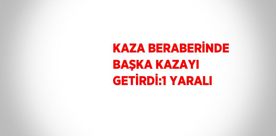 KAZA BERABERİNDE BAŞKA KAZAYI GETİRDİ:1 YARALI