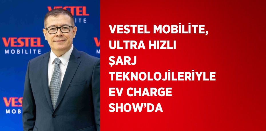 VESTEL MOBİLİTE, ULTRA HIZLI ŞARJ TEKNOLOJİLERİYLE EV CHARGE SHOW’DA