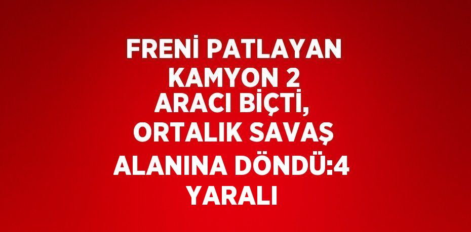 FRENİ PATLAYAN KAMYON 2 ARACI BİÇTİ, ORTALIK SAVAŞ ALANINA DÖNDÜ:4 YARALI