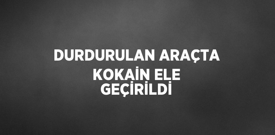 DURDURULAN ARAÇTA KOKAİN ELE GEÇİRİLDİ