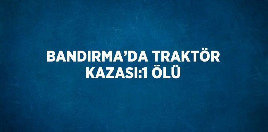 BANDIRMA’DA TRAKTÖR KAZASI:1 ÖLÜ