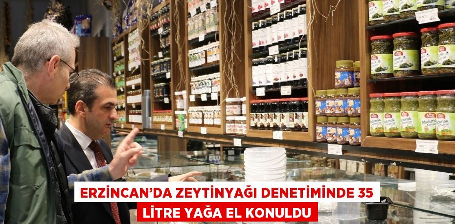 ERZİNCAN’DA ZEYTİNYAĞI DENETİMİNDE 35 LİTRE YAĞA EL KONULDU