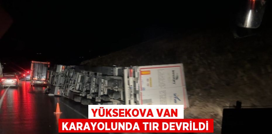 YÜKSEKOVA VAN KARAYOLUNDA TIR DEVRİLDİ