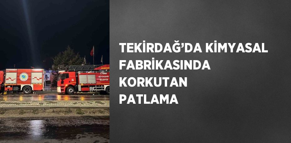 TEKİRDAĞ’DA KİMYASAL FABRİKASINDA KORKUTAN PATLAMA