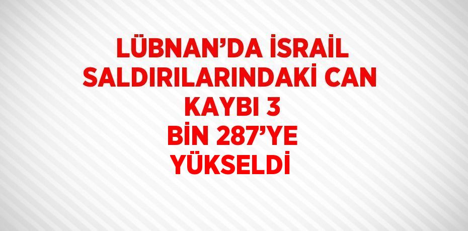 LÜBNAN’DA İSRAİL SALDIRILARINDAKİ CAN KAYBI 3 BİN 287’YE YÜKSELDİ