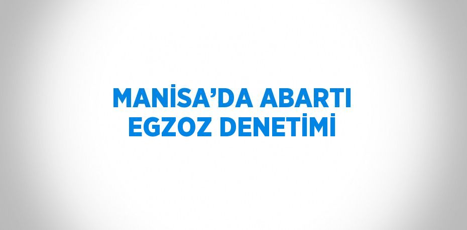 MANİSA’DA ABARTI EGZOZ DENETİMİ