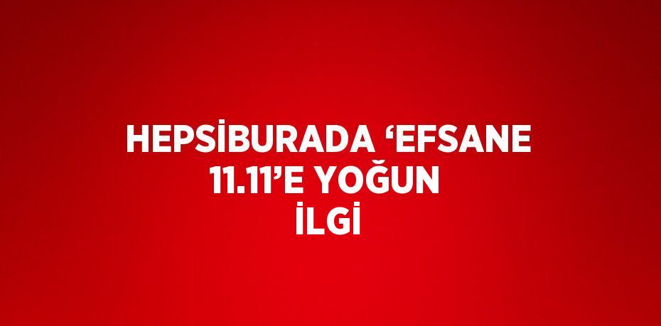 HEPSİBURADA ‘EFSANE 11.11’E YOĞUN İLGİ