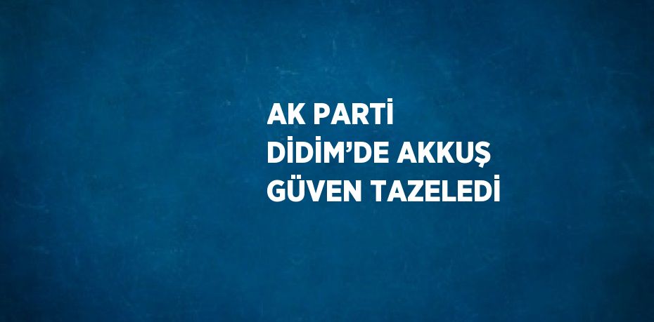 AK PARTİ DİDİM’DE AKKUŞ GÜVEN TAZELEDİ