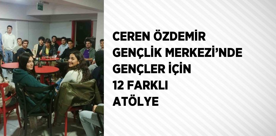 CEREN ÖZDEMİR GENÇLİK MERKEZİ’NDE GENÇLER İÇİN 12 FARKLI ATÖLYE