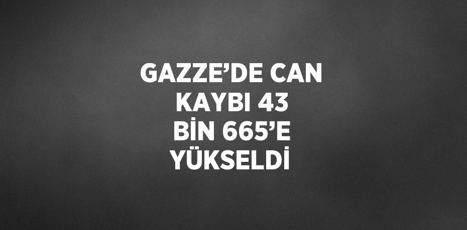 GAZZE’DE CAN KAYBI 43 BİN 665’E YÜKSELDİ