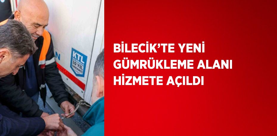 BİLECİK’TE YENİ GÜMRÜKLEME ALANI HİZMETE AÇILDI