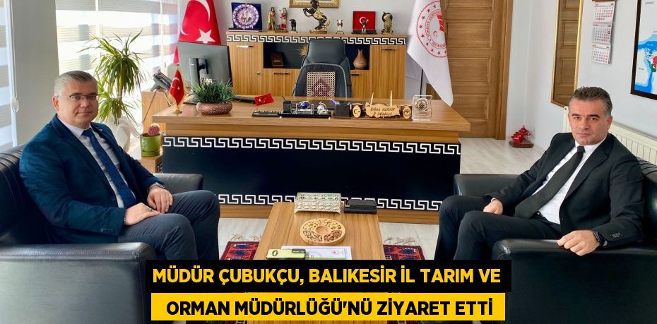 MÜDÜR ÇUBUKÇU, BALIKESİR İL TARIM VE   ORMAN MÜDÜRLÜĞÜ’NÜ ZİYARET ETTİ