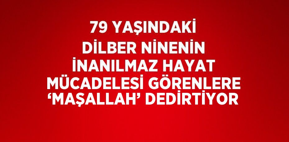 79 YAŞINDAKİ DİLBER NİNENİN İNANILMAZ HAYAT MÜCADELESİ GÖRENLERE ‘MAŞALLAH’ DEDİRTİYOR