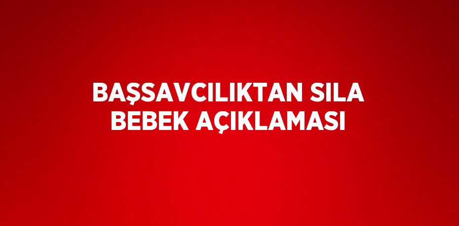 BAŞSAVCILIKTAN SILA BEBEK AÇIKLAMASI