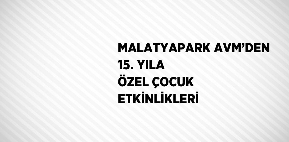 MALATYAPARK AVM’DEN 15. YILA ÖZEL ÇOCUK ETKİNLİKLERİ