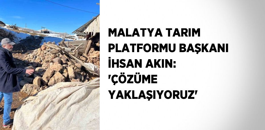 MALATYA TARIM PLATFORMU BAŞKANI İHSAN AKIN: 'ÇÖZÜME YAKLAŞIYORUZ'