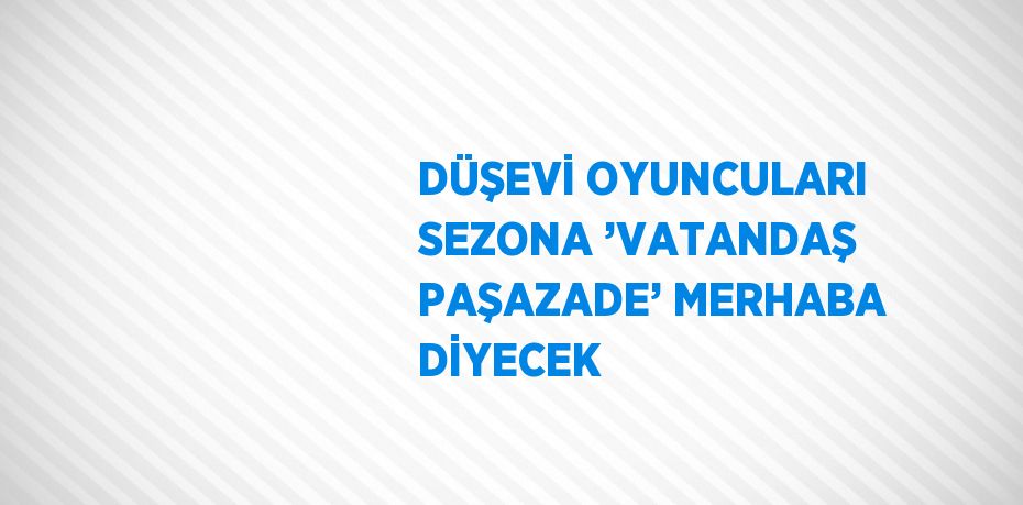 DÜŞEVİ OYUNCULARI SEZONA ’VATANDAŞ PAŞAZADE’ MERHABA DİYECEK