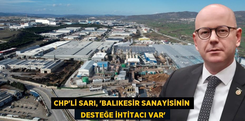 CHP’Lİ SARI, “BALIKESİR SANAYİSİNİN   DESTEĞE İHTİTACI VAR”