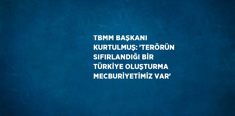 TBMM BAŞKANI KURTULMUŞ: 'TERÖRÜN SIFIRLANDIĞI BİR TÜRKİYE OLUŞTURMA MECBURİYETİMİZ VAR'