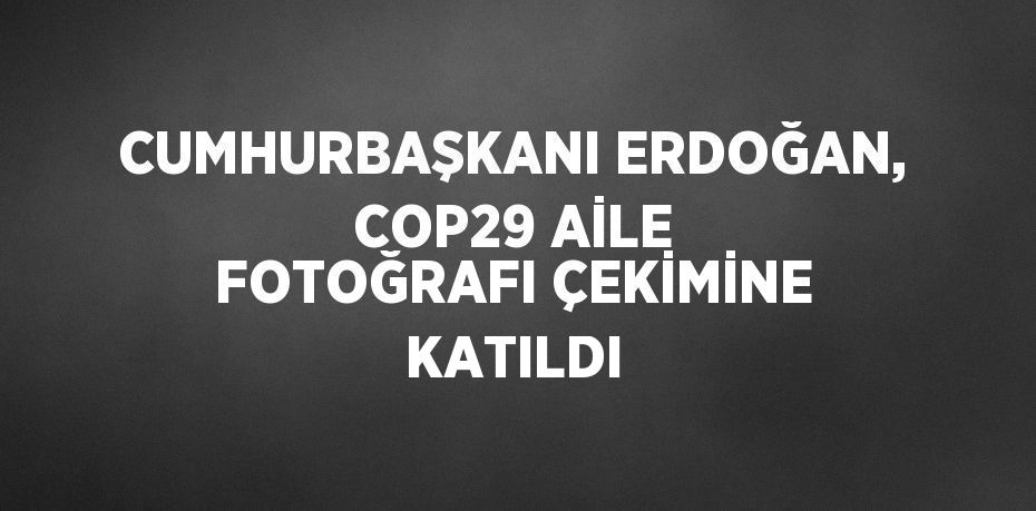 CUMHURBAŞKANI ERDOĞAN, COP29 AİLE FOTOĞRAFI ÇEKİMİNE KATILDI