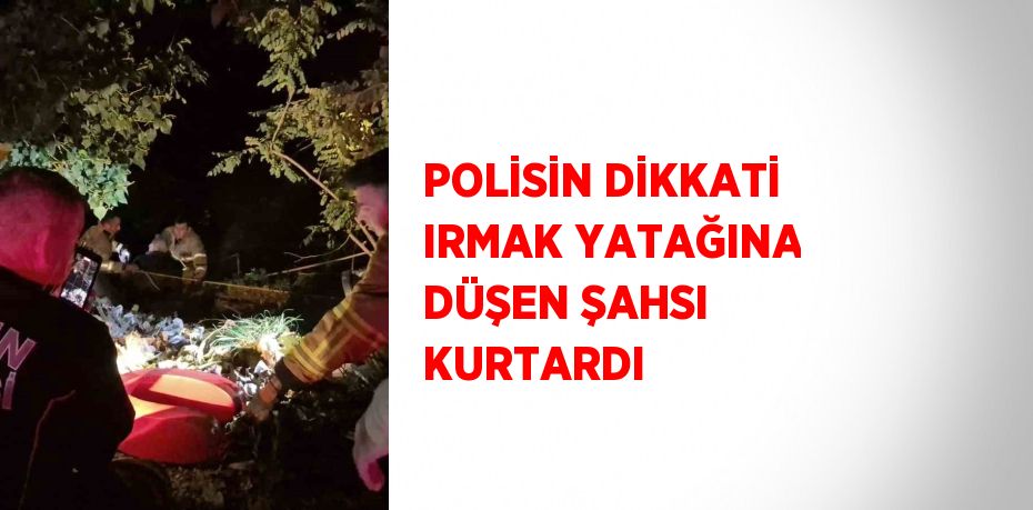 POLİSİN DİKKATİ IRMAK YATAĞINA DÜŞEN ŞAHSI KURTARDI