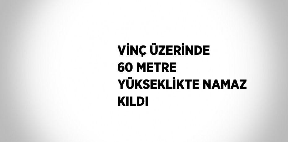 VİNÇ ÜZERİNDE 60 METRE YÜKSEKLİKTE NAMAZ KILDI