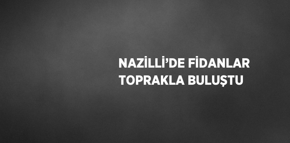 NAZİLLİ’DE FİDANLAR TOPRAKLA BULUŞTU