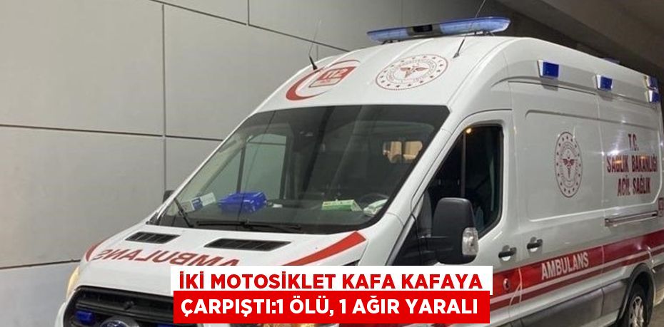 İKİ MOTOSİKLET KAFA KAFAYA ÇARPIŞTI:1 ÖLÜ, 1 AĞIR YARALI