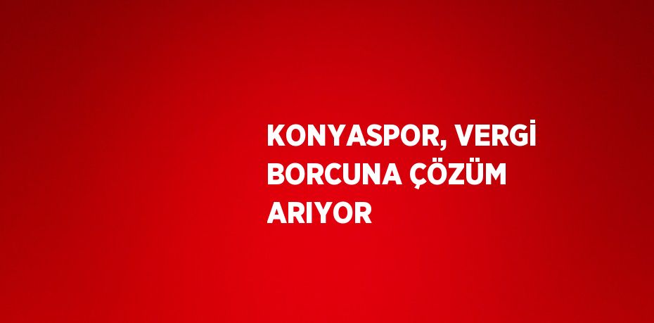 KONYASPOR, VERGİ BORCUNA ÇÖZÜM ARIYOR