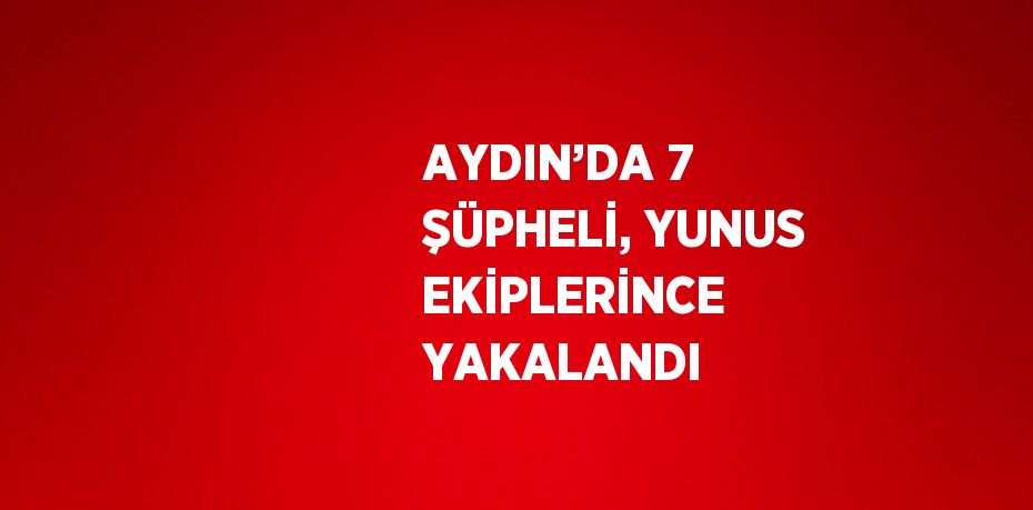 AYDIN’DA 7 ŞÜPHELİ, YUNUS EKİPLERİNCE YAKALANDI