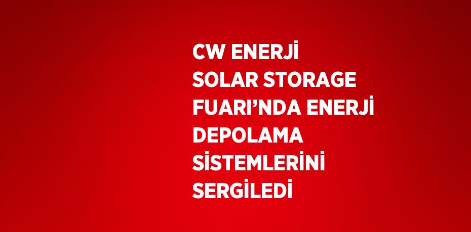 CW ENERJİ SOLAR STORAGE FUARI’NDA ENERJİ DEPOLAMA SİSTEMLERİNİ SERGİLEDİ