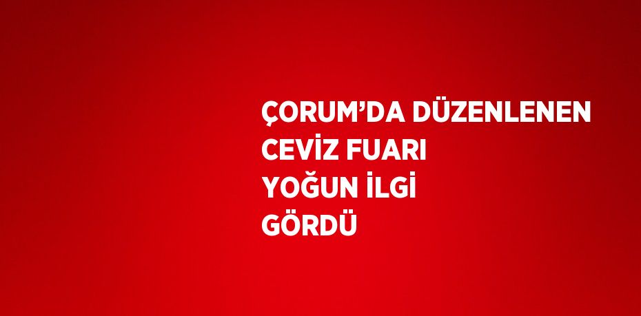 ÇORUM’DA DÜZENLENEN CEVİZ FUARI YOĞUN İLGİ GÖRDÜ