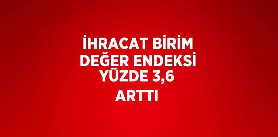 İHRACAT BİRİM DEĞER ENDEKSİ YÜZDE 3,6 ARTTI