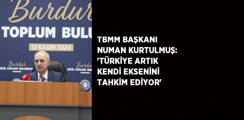 TBMM BAŞKANI NUMAN KURTULMUŞ: 'TÜRKİYE ARTIK KENDİ EKSENİNİ TAHKİM EDİYOR'