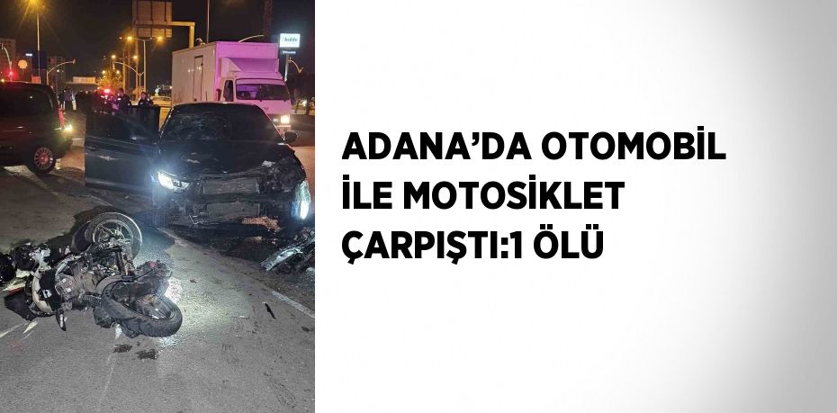 ADANA’DA OTOMOBİL İLE MOTOSİKLET ÇARPIŞTI:1 ÖLÜ