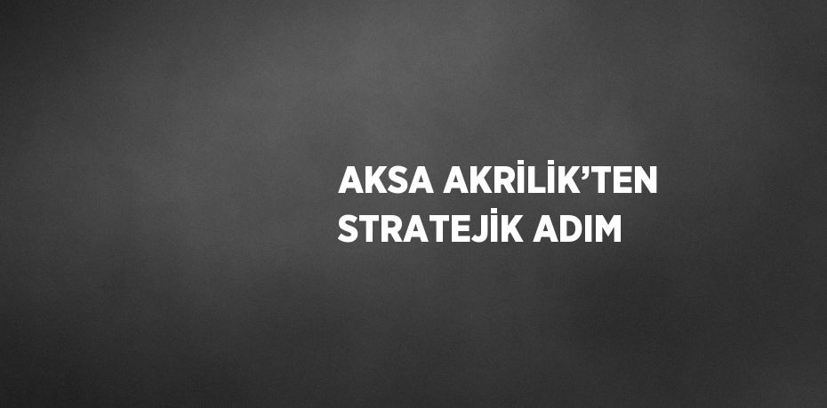 AKSA AKRİLİK’TEN STRATEJİK ADIM