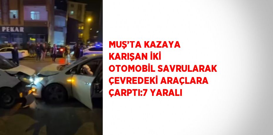 MUŞ’TA KAZAYA KARIŞAN İKİ OTOMOBİL SAVRULARAK ÇEVREDEKİ ARAÇLARA ÇARPTI:7 YARALI