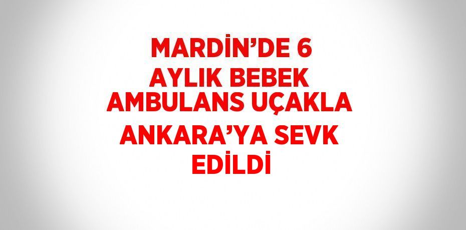 MARDİN’DE 6 AYLIK BEBEK AMBULANS UÇAKLA ANKARA’YA SEVK EDİLDİ