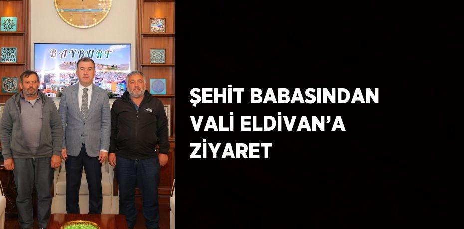 ŞEHİT BABASINDAN VALİ ELDİVAN’A ZİYARET