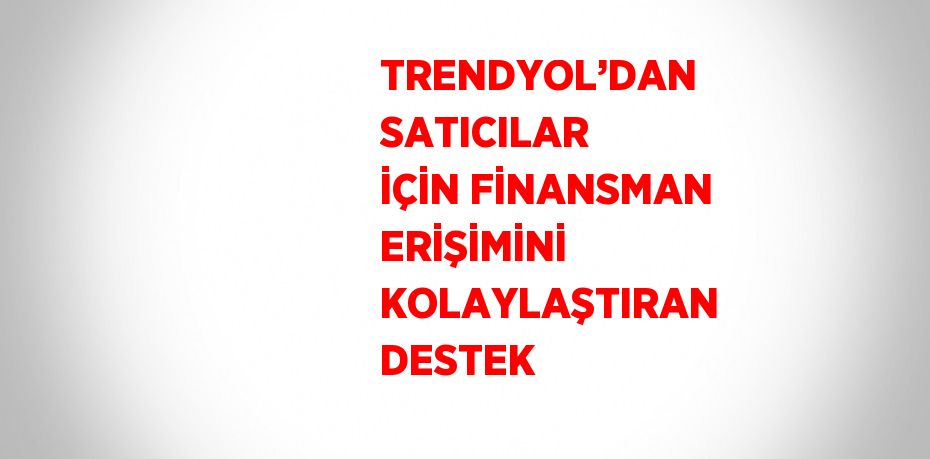 TRENDYOL’DAN SATICILAR İÇİN FİNANSMAN ERİŞİMİNİ KOLAYLAŞTIRAN DESTEK